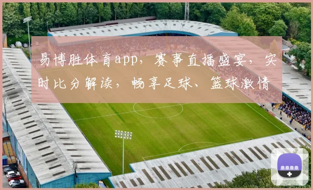 易博胜体育app，赛事直播盛宴，实时比分解读，畅享足球、篮球激情