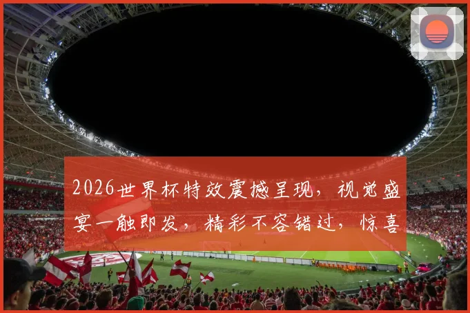 2026世界杯特效震撼呈现，视觉盛宴一触即发，精彩不容错过，惊喜连连逗你笑