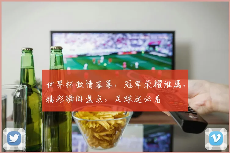 世界杯激情落幕，冠军荣耀谁属，精彩瞬间盘点，足球迷必看