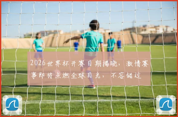 2026世界杯开赛日期揭晓，激情赛事即将点燃全球目光，不容错过