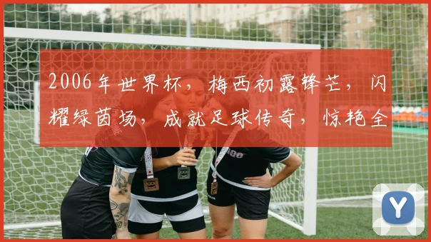 2006年世界杯，梅西初露锋芒，闪耀绿茵场，成就足球传奇，惊艳全球