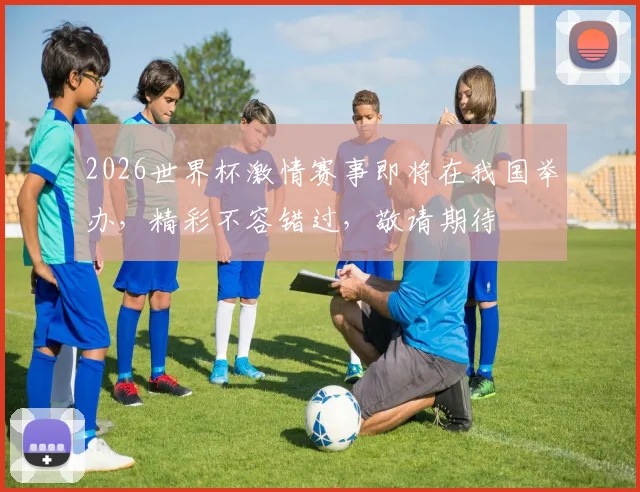 2026世界杯激情赛事即将在我国举办，精彩不容错过，敬请期待