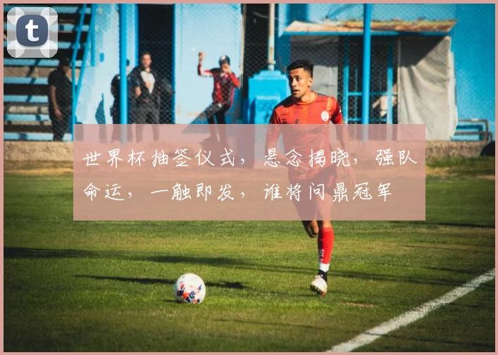 世界杯抽签仪式，悬念揭晓，强队命运，一触即发，谁将问鼎冠军