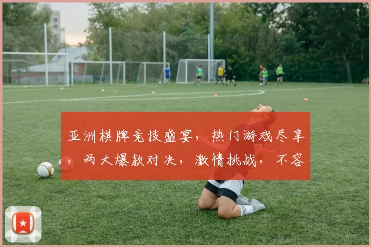 亚洲棋牌竞技盛宴，热门游戏尽享，两大爆款对决，激情挑战，不容错过