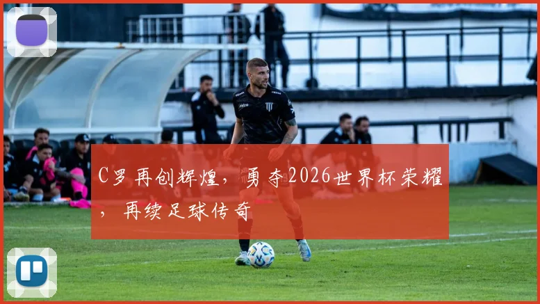 C罗再创辉煌，勇夺2026世界杯荣耀，再续足球传奇