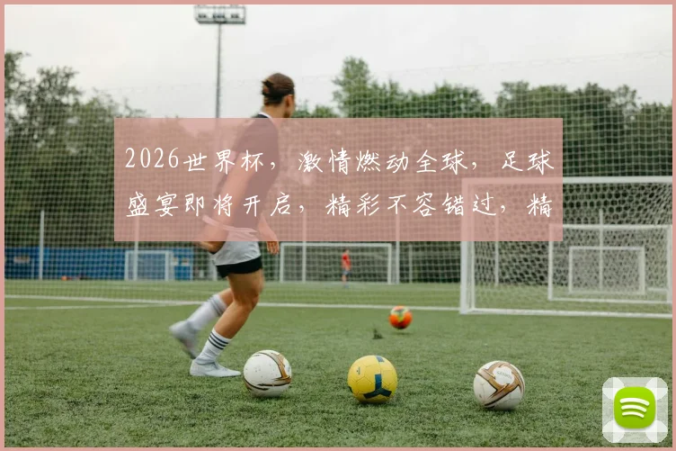 2026世界杯，激情燃动全球，足球盛宴即将开启，精彩不容错过，精彩赛事一网打尽