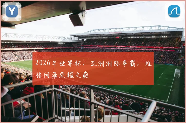 2026年世界杯，亚洲洲际争霸，谁将问鼎荣耀之巅
