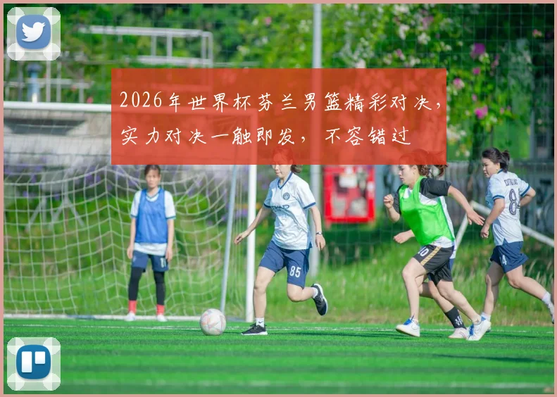 2026年世界杯芬兰男篮精彩对决，实力对决一触即发，不容错过