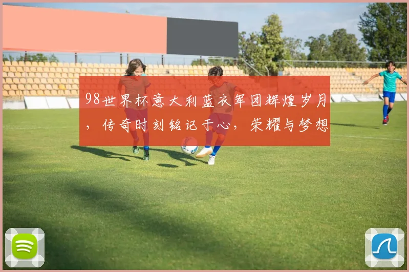 98世界杯意大利蓝衣军团辉煌岁月，传奇时刻铭记于心，荣耀与梦想并存。