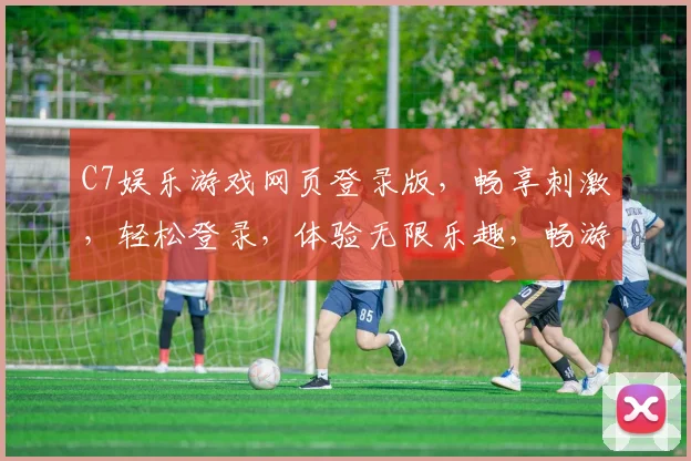C7娱乐游戏网页登录版，畅享刺激，轻松登录，体验无限乐趣，畅游游戏世界